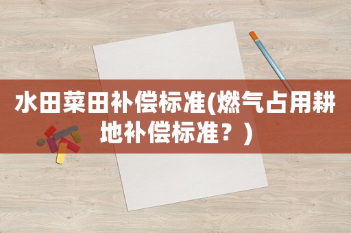 水田菜田補(bǔ)償標(biāo)準(zhǔn)(燃?xì)庹加酶匮a(bǔ)償標(biāo)準(zhǔn)？)