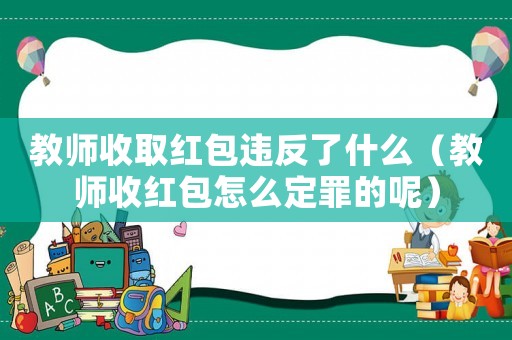 教師收取紅包違反了什么（教師收紅包怎么定罪的呢）