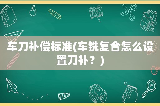 車(chē)刀補(bǔ)償標(biāo)準(zhǔn)(車(chē)銑復(fù)合怎么設(shè)置刀補(bǔ)？)