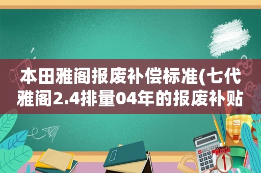 本田雅閣報(bào)廢補(bǔ)償標(biāo)準(zhǔn)(七代雅閣2.4排量04年的報(bào)廢補(bǔ)貼多少)