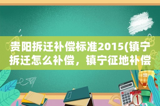 貴陽拆遷補償標準2015(鎮(zhèn)寧拆遷怎么補償，鎮(zhèn)寧征地補償標準？)