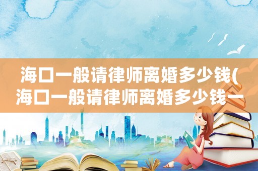 海口一般請(qǐng)律師離婚多少錢(海口一般請(qǐng)律師離婚多少錢一次)