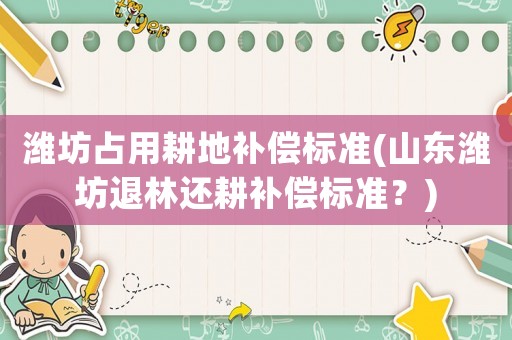 濰坊占用耕地補(bǔ)償標(biāo)準(zhǔn)(山東濰坊退林還耕補(bǔ)償標(biāo)準(zhǔn)？)
