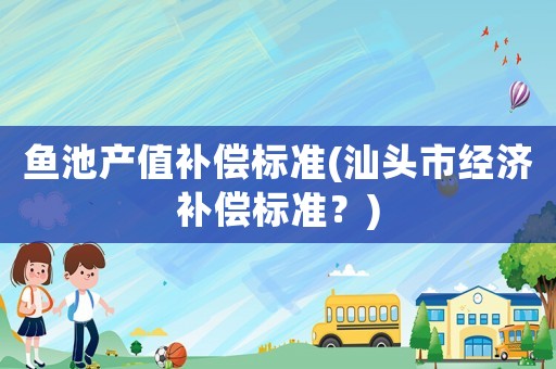 魚池產(chǎn)值補償標準(汕頭市經(jīng)濟補償標準？)