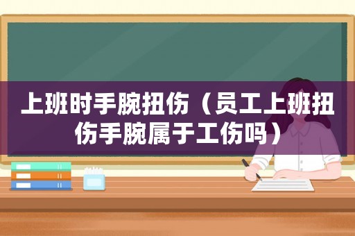 上班時(shí)手腕扭傷（員工上班扭傷手腕屬于工傷嗎）