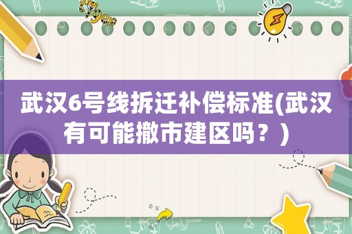 武漢6號線拆遷補(bǔ)償標(biāo)準(zhǔn)(武漢有可能撤市建區(qū)嗎？)