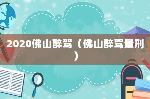 2020佛山醉駕（佛山醉駕量刑）