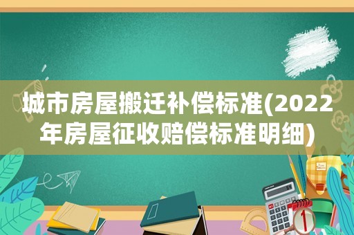城市房屋搬遷補償標準(2022年房屋征收賠償標準明細)