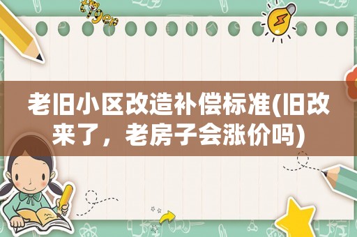 老舊小區(qū)改造補(bǔ)償標(biāo)準(zhǔn)(舊改來了，老房子會(huì)漲價(jià)嗎)