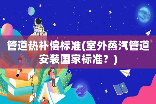 管道熱補(bǔ)償標(biāo)準(zhǔn)(室外蒸汽管道安裝國(guó)家標(biāo)準(zhǔn)？)
