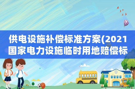 供電設(shè)施補(bǔ)償標(biāo)準(zhǔn)方案(2021國(guó)家電力設(shè)施臨時(shí)用地賠償標(biāo)準(zhǔn)？)