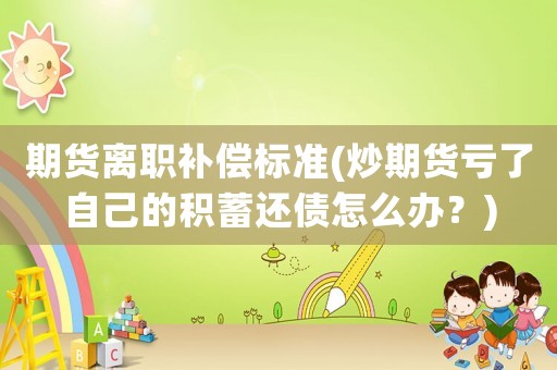期貨離職補(bǔ)償標(biāo)準(zhǔn)(炒期貨虧了自己的積蓄還債怎么辦？)