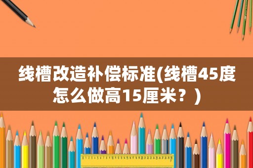 線槽改造補(bǔ)償標(biāo)準(zhǔn)(線槽45度怎么做高15厘米？)