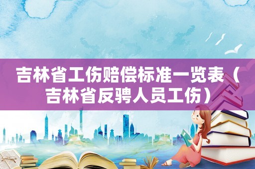 吉林省工傷賠償標(biāo)準(zhǔn)一覽表（吉林省反騁人員工傷）