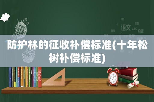 防護(hù)林的征收補(bǔ)償標(biāo)準(zhǔn)(十年松樹補(bǔ)償標(biāo)準(zhǔn))