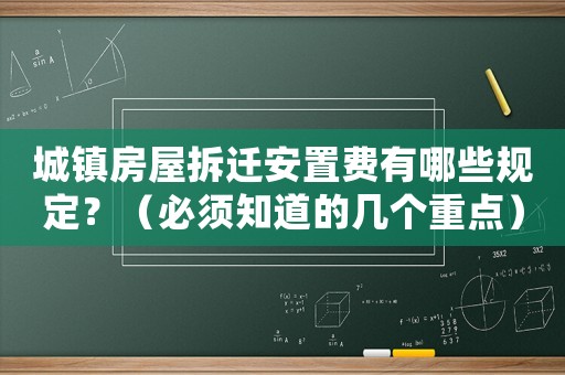 城鎮(zhèn)房屋拆遷安置費(fèi)有哪些規(guī)定？（必須知道的幾個重點(diǎn)）