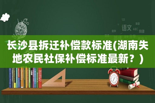 長沙縣拆遷補償款標準(湖南失地農(nóng)民社保補償標準最新？)