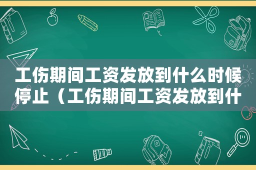 工傷期間工資發(fā)放到什么時候停止（工傷期間工資發(fā)放到什么時候）