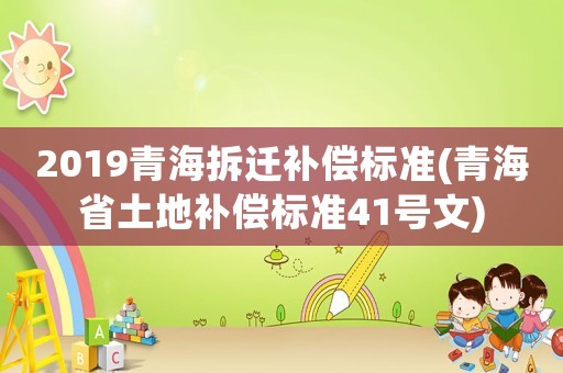 2019青海拆遷補償標準(青海省土地補償標準41號文)