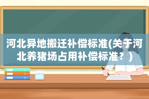 河北異地搬遷補(bǔ)償標(biāo)準(zhǔn)(關(guān)于河北養(yǎng)豬場(chǎng)占用補(bǔ)償標(biāo)準(zhǔn)？)