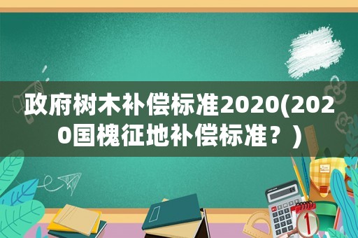 政府樹木補(bǔ)償標(biāo)準(zhǔn)2020(2020國槐征地補(bǔ)償標(biāo)準(zhǔn)？)
