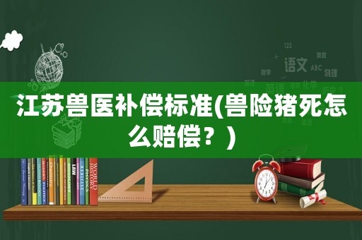 江蘇獸醫(yī)補(bǔ)償標(biāo)準(zhǔn)(獸險(xiǎn)豬死怎么賠償？)