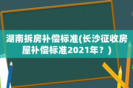 湖南拆房補(bǔ)償標(biāo)準(zhǔn)(長(zhǎng)沙征收房屋補(bǔ)償標(biāo)準(zhǔn)2021年？)