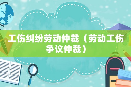 工傷糾紛勞動仲裁（勞動工傷爭議仲裁）