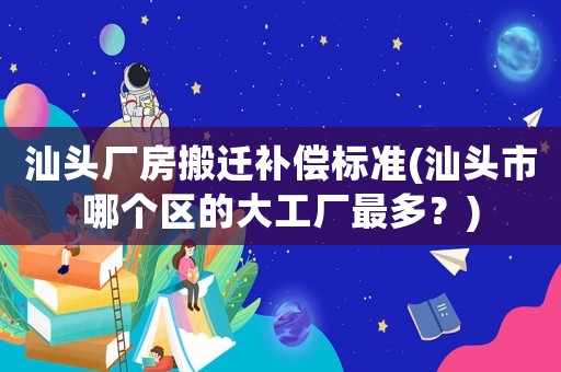 汕頭廠房搬遷補(bǔ)償標(biāo)準(zhǔn)(汕頭市哪個(gè)區(qū)的大工廠最多？)