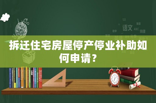 拆遷住宅房屋停產(chǎn)停業(yè)補(bǔ)助如何申請(qǐng)？