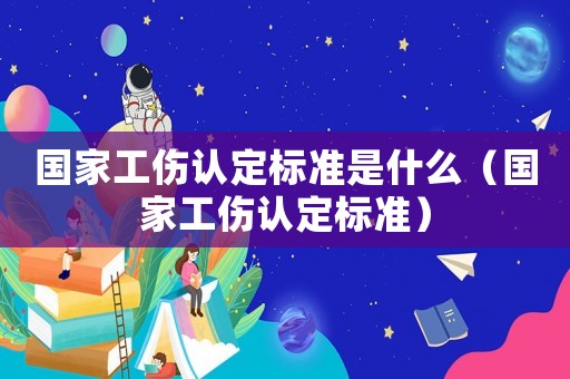 國(guó)家工傷認(rèn)定標(biāo)準(zhǔn)是什么（國(guó)家工傷認(rèn)定標(biāo)準(zhǔn)）