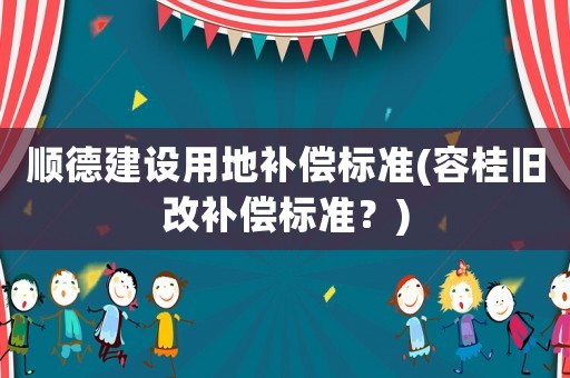 順德建設(shè)用地補償標(biāo)準(zhǔn)(容桂舊改補償標(biāo)準(zhǔn)？)