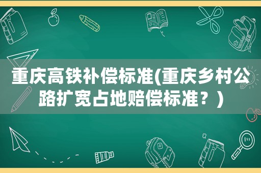 重慶高鐵補(bǔ)償標(biāo)準(zhǔn)(重慶鄉(xiāng)村公路擴(kuò)寬占地賠償標(biāo)準(zhǔn)？)