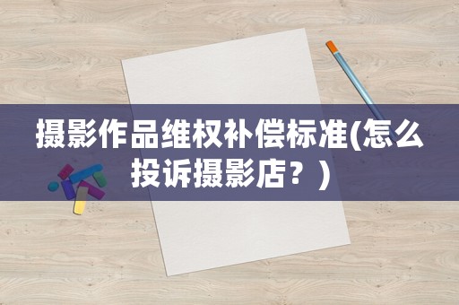 攝影作品維權(quán)補(bǔ)償標(biāo)準(zhǔn)(怎么投訴攝影店？)