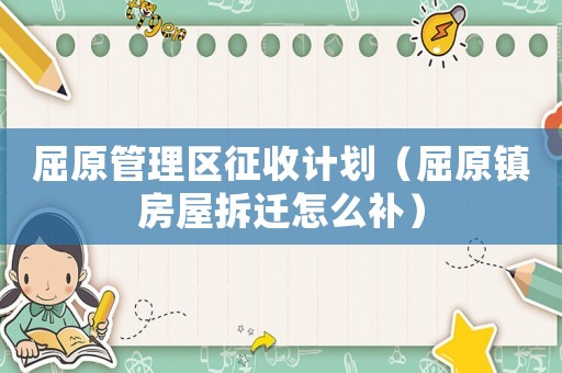 屈原管理區(qū)征收計(jì)劃（屈原鎮(zhèn)房屋拆遷怎么補(bǔ)）