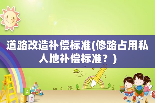 道路改造補償標(biāo)準(zhǔn)(修路占用私人地補償標(biāo)準(zhǔn)？)