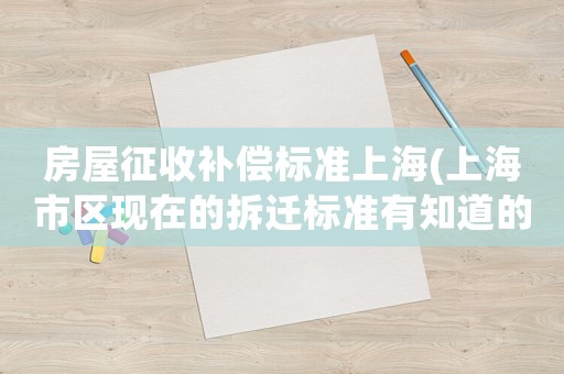 房屋征收補(bǔ)償標(biāo)準(zhǔn)上海(上海市區(qū)現(xiàn)在的拆遷標(biāo)準(zhǔn)有知道的嗎)