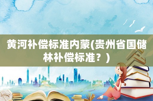 黃河補(bǔ)償標(biāo)準(zhǔn)內(nèi)蒙(貴州省國儲林補(bǔ)償標(biāo)準(zhǔn)？)