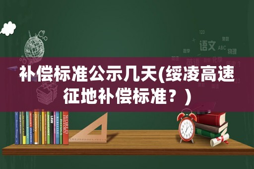 補(bǔ)償標(biāo)準(zhǔn)公示幾天(綏凌高速征地補(bǔ)償標(biāo)準(zhǔn)？)