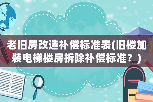 老舊房改造補(bǔ)償標(biāo)準(zhǔn)表(舊樓加裝電梯樓房拆除補(bǔ)償標(biāo)準(zhǔn)？)
