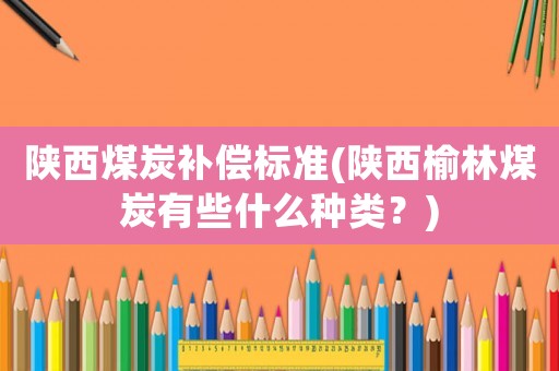 陜西煤炭補(bǔ)償標(biāo)準(zhǔn)(陜西榆林煤炭有些什么種類？)