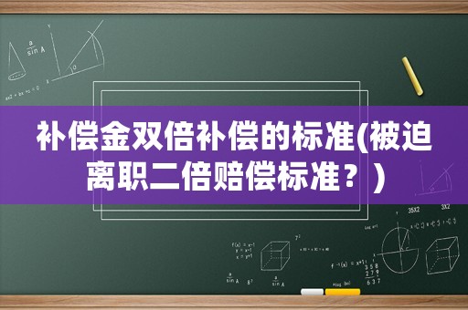 補(bǔ)償金雙倍補(bǔ)償?shù)臉?biāo)準(zhǔn)(被迫離職二倍賠償標(biāo)準(zhǔn)？)