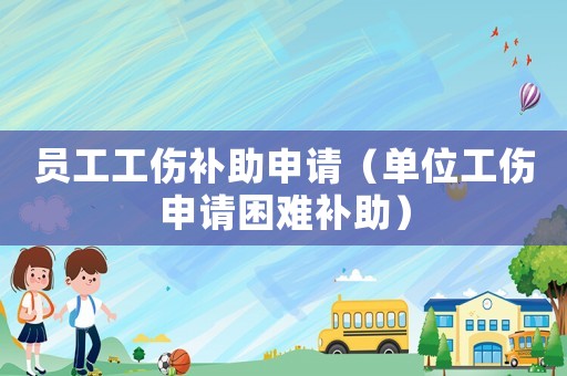 員工工傷補(bǔ)助申請(qǐng)（單位工傷申請(qǐng)困難補(bǔ)助）