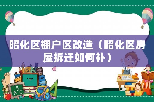 昭化區(qū)棚戶區(qū)改造（昭化區(qū)房屋拆遷如何補）