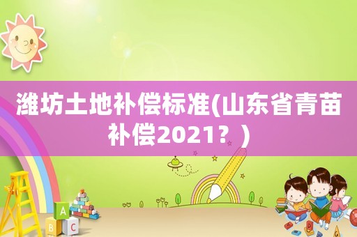 濰坊土地補(bǔ)償標(biāo)準(zhǔn)(山東省青苗補(bǔ)償2021？)