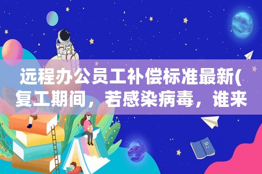 遠(yuǎn)程辦公員工補(bǔ)償標(biāo)準(zhǔn)最新(復(fù)工期間，若感染病毒，誰來補(bǔ)償員工的損失)