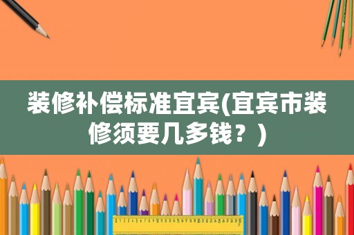 裝修補(bǔ)償標(biāo)準(zhǔn)宜賓(宜賓市裝修須要幾多錢？)