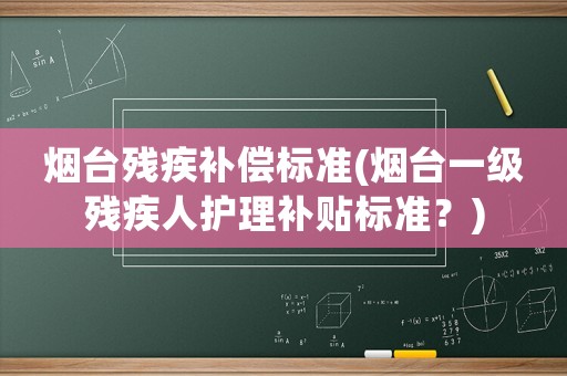 煙臺殘疾補償標(biāo)準(zhǔn)(煙臺一級殘疾人護理補貼標(biāo)準(zhǔn)？)