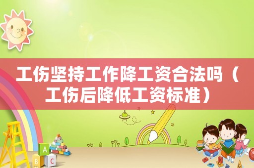 工傷堅持工作降工資合法嗎（工傷后降低工資標準）