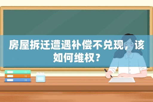 房屋拆遷遭遇補償不兌現(xiàn)，該如何維權(quán)？